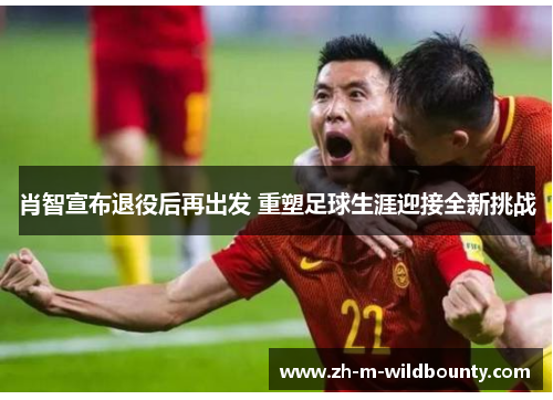 肖智宣布退役后再出发 重塑足球生涯迎接全新挑战 肖智宣布退役后再出发 重塑足球生涯迎接全新挑战