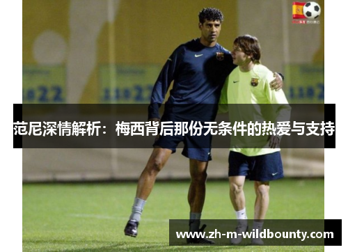 范尼深情解析:梅西背后那份无条件的热爱与支持 范尼深情解析:梅西背后那份无条件的热爱与支持