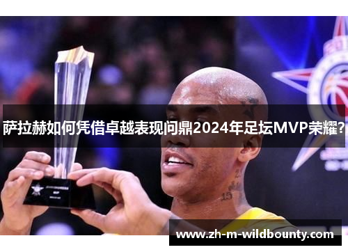萨拉赫如何凭借卓越表现问鼎2024年足坛MVP荣耀？