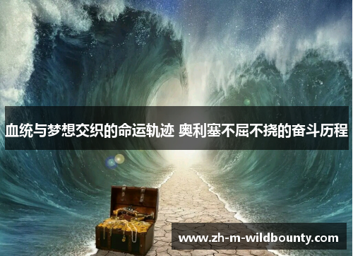 血统与梦想交织的命运轨迹 奥利塞不屈不挠的奋斗历程 血统与梦想交织的命运轨迹 奥利塞不屈不挠的奋斗历程
