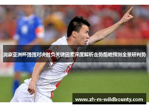 洞察亚洲杯强强对决胜负关键因素深度解析走势前瞻预测全景研判势 洞察亚洲杯强强对决胜负关键因素深度解析走势前瞻预测全景研判势