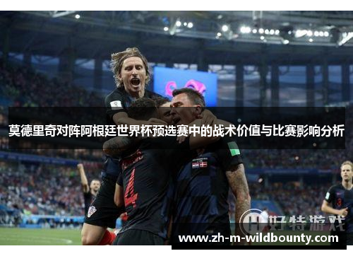 莫德里奇对阵阿根廷世界杯预选赛中的战术价值与比赛影响分析 莫德里奇对阵阿根廷世界杯预选赛中的战术价值与比赛影响分析