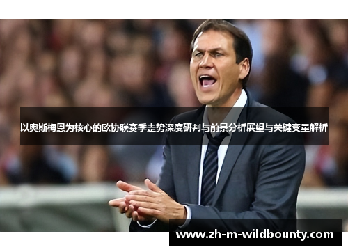 以奥斯梅恩为核心的欧协联赛季走势深度研判与前景分析展望与关键变量解析 以奥斯梅恩为核心的欧协联赛季走势深度研判与前景分析展望与关键变量解析