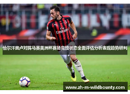 恰尔汗奥卢对阵马赛美洲杯赛场竞技状态全面评估分析表现趋势研判 恰尔汗奥卢对阵马赛美洲杯赛场竞技状态全面评估分析表现趋势研判