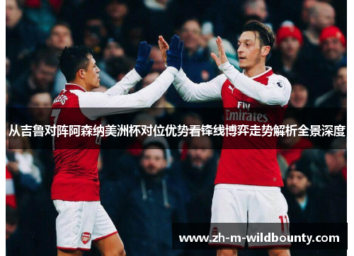从吉鲁对阵阿森纳美洲杯对位优势看锋线博弈走势解析全景深度 从吉鲁对阵阿森纳美洲杯对位优势看锋线博弈走势解析全景深度