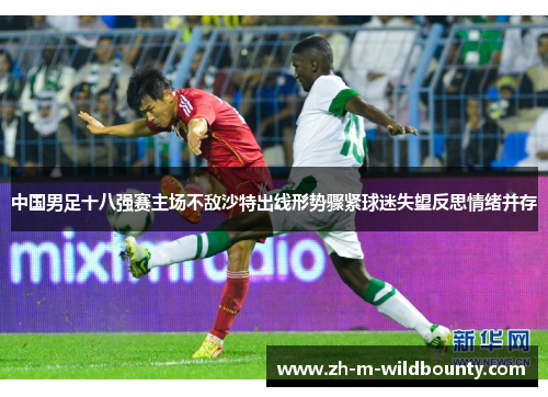 中国男足十八强赛主场不敌沙特出线形势骤紧球迷失望反思情绪并存