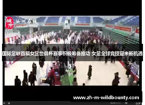 国际足联首届女足世俱杯赛事积极筹备推动 女足全球竞技迎来新机遇