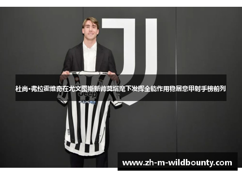 杜尚·弗拉霍维奇在尤文图斯新帅莫塔麾下发挥全能作用稳居意甲射手榜前列 杜尚·弗拉霍维奇在尤文图斯新帅莫塔麾下发挥全能作用稳居意甲射手榜前列