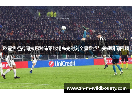 欧冠焦点战阿拉巴对阵莱比锡高光时刻全景盘点与关键瞬间回顾 欧冠焦点战阿拉巴对阵莱比锡高光时刻全景盘点与关键瞬间回顾