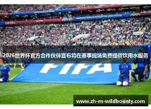 2026世界杯官方合作伙伴宣布将在赛事现场免费提供饮用水服务 2026世界杯官方合作伙伴宣布将在赛事现场免费提供饮用水服务
