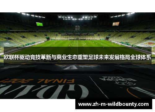 欧联杯驱动竞技革新与商业生态重塑足球未来发展格局全球体系