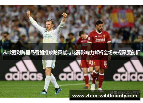 从欧冠对阵里昂看加维攻防贡献与比赛影响力解析全场表现深度剖析 从欧冠对阵里昂看加维攻防贡献与比赛影响力解析全场表现深度剖析