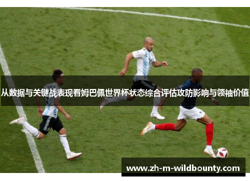 从数据与关键战表现看姆巴佩世界杯状态综合评估攻防影响与领袖价值