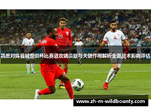 凯恩对阵曼城世俱杯比赛进攻端贡献与关键作用解析全面战术影响评估 凯恩对阵曼城世俱杯比赛进攻端贡献与关键作用解析全面战术影响评估