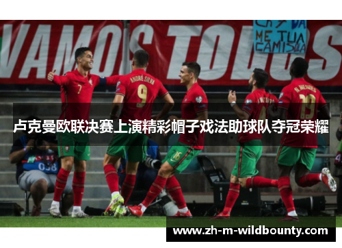 卢克曼欧联决赛上演精彩帽子戏法助球队夺冠荣耀 卢克曼欧联决赛上演精彩帽子戏法助球队夺冠荣耀