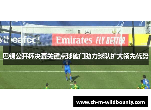巴锡公开杯决赛关键点球破门助力球队扩大领先优势 巴锡公开杯决赛关键点球破门助力球队扩大领先优势