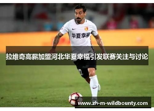 拉维奇高薪加盟河北华夏幸福引发联赛关注与讨论