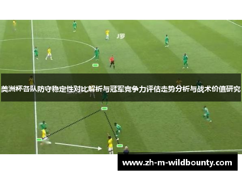 美洲杯各队防守稳定性对比解析与冠军竞争力评估走势分析与战术价值研究 美洲杯各队防守稳定性对比解析与冠军竞争力评估走势分析与战术价值研究