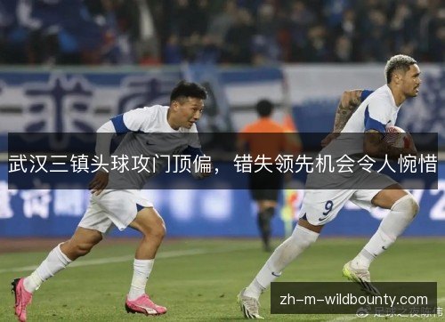 武汉三镇头球攻门顶偏，错失领先机会令人惋惜